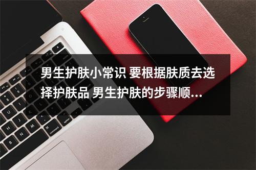 男生护肤小常识 要根据肤质去选择护肤品 男生护肤的步骤顺序是什么
