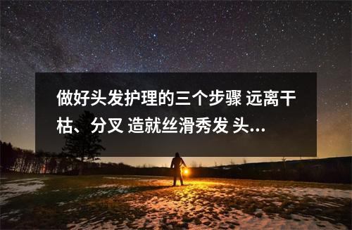 做好头发护理的三个步骤 远离干枯、分叉 造就丝滑秀发 头发如何做护理方法步骤