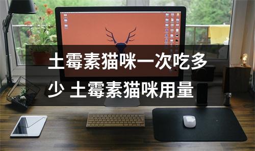 土霉素猫咪一次吃多少 土霉素猫咪用量