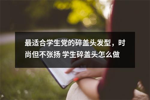 最适合学生党的碎盖头发型，时尚但不张扬 学生碎盖头怎么做