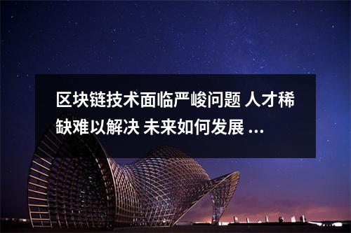 区块链技术面临严峻问题 人才稀缺难以解决 未来如何发展 区块链发展面对技术层面