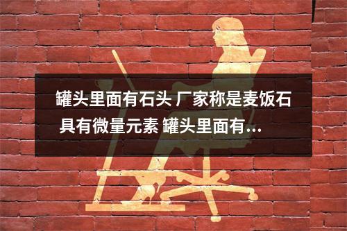 罐头里面有石头 厂家称是麦饭石 具有微量元素 罐头里面有白膜什么情况