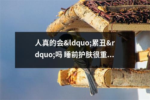 人真的会“累丑”吗 睡前护肤很重要 人真的会累到吐吗 人真的会“累丑”吗 睡前护肤很重要 人真的会累到吐吗