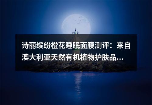 诗丽缤纷橙花睡眠面膜测评：来自澳大利亚天然有机植物护肤品 诗丽缤纷护肤品