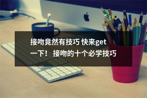 接吻竟然有技巧 快来get一下！ 接吻的十个必学技巧