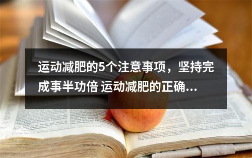 运动减肥的5个注意事项，坚持完成事半功倍 运动减肥的正确饮食方法