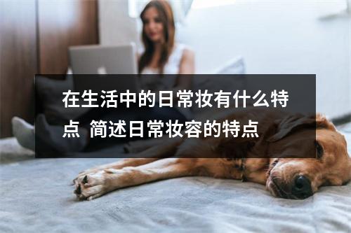 在生活中的日常妆有什么特点  简述日常妆容的特点