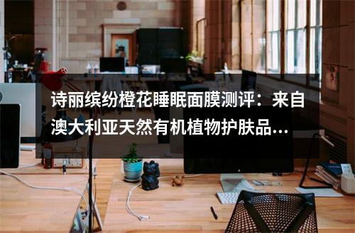 诗丽缤纷橙花睡眠面膜测评：来自澳大利亚天然有机植物护肤品 诗丽缤纷效果真有这么好