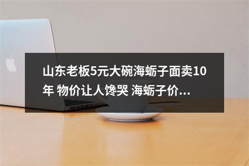 山东老板5元大碗海蛎子面卖10年 物价让人馋哭 海蛎子价格山东
