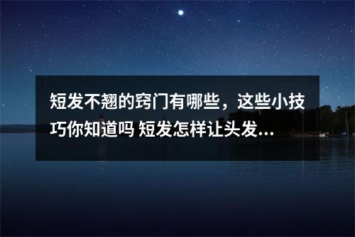 短发不翘的窍门有哪些,这些小技巧你知道吗 短发怎样让头发不翘 短发不翘的窍门有哪些,这些小技巧你知道吗 短发怎样让头发不翘