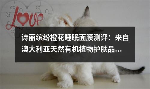 诗丽缤纷橙花睡眠面膜测评：来自澳大利亚天然有机植物护肤品 诗丽缤纷精华露好不好用