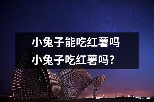 小兔子能吃红薯吗 小兔子吃红薯吗?