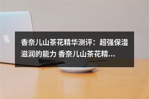 香奈儿山茶花精华测评：超强保湿滋润的能力 香奈儿山茶花精华好用吗