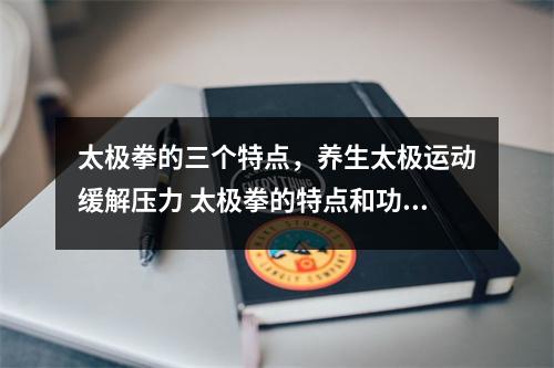 太极拳的三个特点,养生太极运动缓解压力 太极拳的特点和功能是什么 太极拳的三个特点,养生太极运动缓解压力 太极拳的特点和功能是什么