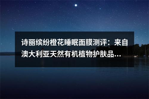 诗丽缤纷橙花睡眠面膜测评：来自澳大利亚天然有机植物护肤品 诗丽缤纷面膜怎么用