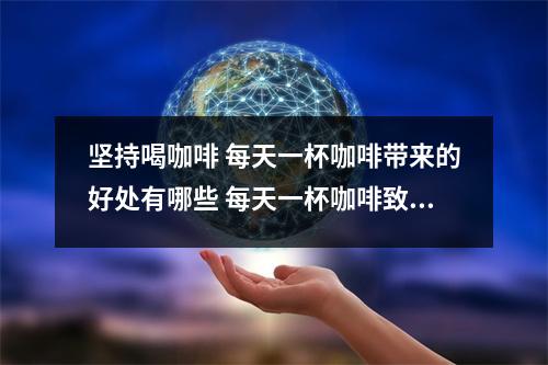 坚持喝咖啡 每天一杯咖啡带来的好处有哪些 每天一杯咖啡致癌吗