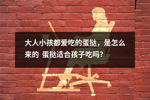 大人小孩都爱吃的蛋挞，是怎么来的  蛋挞适合孩子吃吗?