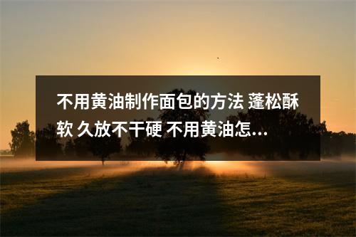 不用黄油制作面包的方法 蓬松酥软 久放不干硬 不用黄油怎么做面包