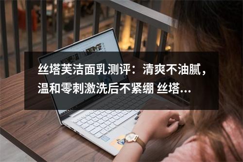 丝塔芙洁面乳测评：清爽不油腻，温和零刺激洗后不紧绷 丝塔芙洁面乳的成分