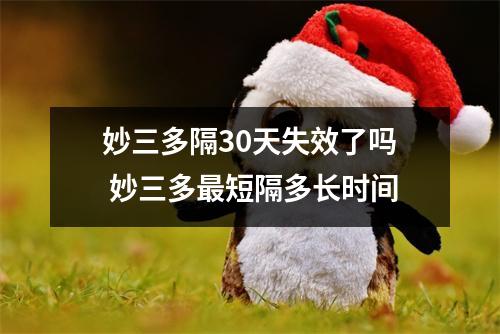 妙三多隔30天失效了吗 妙三多最短隔多长时间