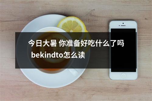 今日大暑 你准备好吃什么了吗  bekindto怎么读