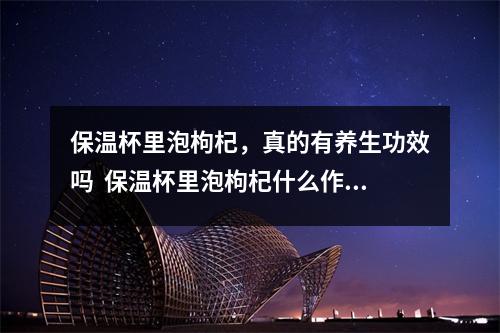 保温杯里泡枸杞，真的有养生功效吗  保温杯里泡枸杞什么作用