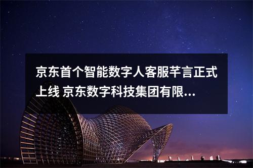 京东首个智能数字人客服芊言正式上线 京东数字科技集团有限公司客服电话