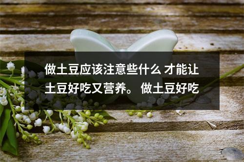 做土豆应该注意些什么 才能让土豆好吃又营养。 做土豆好吃