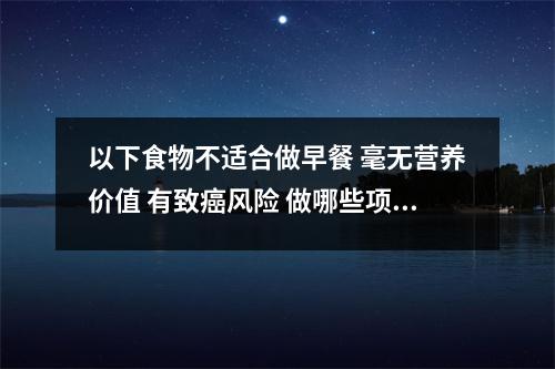 以下食物不适合做早餐 毫无营养价值 有致癌风险 做哪些项目不能吃早饭