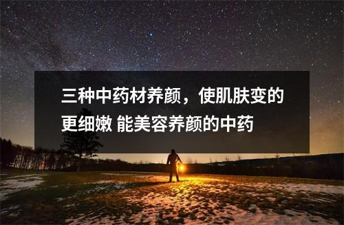 三种中药材养颜，使肌肤变的更细嫩 能美容养颜的中药
