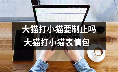 大猫打小猫要制止吗 大猫打小猫表情包 大猫打小猫要制止吗 大猫打小猫表情包