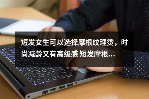 短发女生可以选择摩根纹理烫,时尚减龄又有高级感 短发摩根烫可以保持多久 短发女生可以选择摩根纹理烫,时尚减龄又有高级感 短发摩根烫可以保持多久
