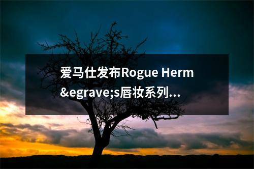 爱马仕发布Rogue Herm&egrave;s唇妆系列2022春夏限定色 爱马仕唇膏多少钱