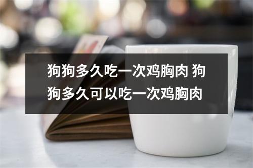 狗狗多久吃一次鸡胸肉 狗狗多久可以吃一次鸡胸肉