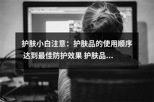 护肤小白注意：护肤品的使用顺序 达到最佳防护效果 护肤品使用正确步骤