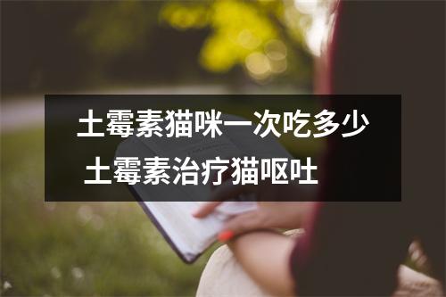土霉素猫咪一次吃多少 土霉素治疗猫呕吐
