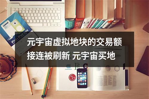 元宇宙虚拟地块的交易额接连被刷新 元宇宙买地