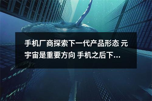 手机厂商探索下一代产品形态 元宇宙是重要方向 手机之后下一代是什么