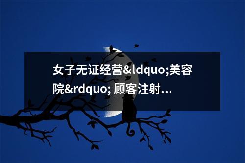 女子无证经营&ldquo;美容院&rdquo; 顾客注射瘦身针后肌无力 美容店无证经营法律后果