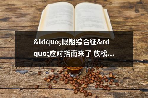 &ldquo;假期综合征&rdquo;应对指南来了 放松心情制定小目标 假期综合症表现有