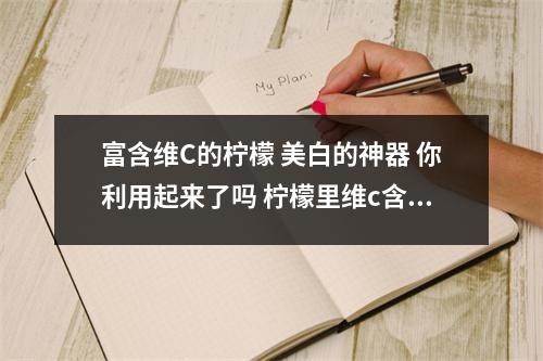 富含维C的柠檬 美白的神器 你利用起来了吗 柠檬里维c含量
