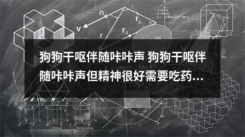 狗狗干呕伴随咔咔声 狗狗干呕伴随咔咔声但精神很好需要吃药治疗吗