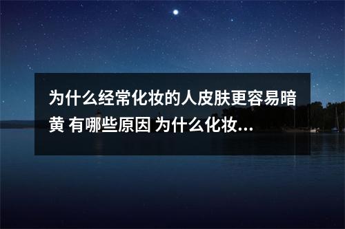为什么经常化妆的人皮肤更容易暗黄 有哪些原因 为什么化妆会伤害皮肤