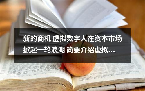 新的商机 虚拟数字人在资本市场掀起一轮浪潮 简要介绍虚拟数字人的发展