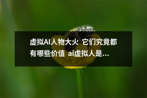 虚拟AI人物大火  它们究竟都有哪些价值  ai虚拟人是什么意思