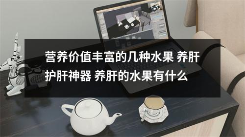 营养价值丰富的几种水果 养肝护肝神器 养肝的水果有什么