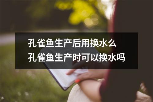 孔雀鱼生产后用换水么 孔雀鱼生产时可以换水吗