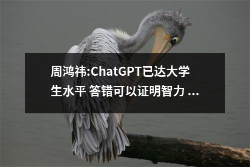 周鸿祎:ChatGPT已达大学生水平 答错可以证明智力 周鸿祎初中