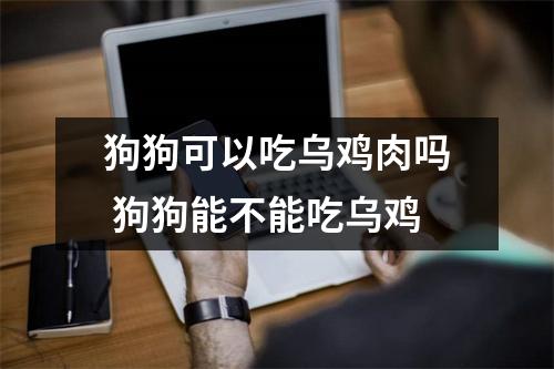 狗狗可以吃乌鸡肉吗 狗狗能不能吃乌鸡