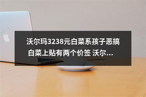 沃尔玛3238元白菜系孩子恶搞 白菜上贴有两个价签 沃尔玛的蔬菜安全吗